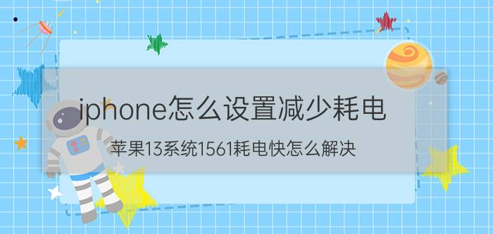 iphone怎么设置减少耗电 苹果13系统1561耗电快怎么解决？